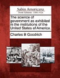 The Science of Government as Exhibited in the Institutions of the United States of America.
