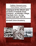 Catalogue of the Officers and Students of Kimball Union Academy: At Meriden Village, Plainfield, N.H., for the Academical Year 1847-8.