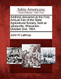 Address Delivered at the First Annual Fair of the State Agricultural Society, Held at Janesville, Wisconsin: October 2nd, 1851.