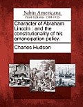 Character of Abraham Lincoln: And the Constitutionality of His Emancipation Policy.