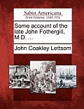 Some Account of the Late John Fothergill, M.D. ...