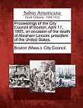 Proceedings of the City Council of Boston, April 17, 1865, on Occasion of the Death of Abraham Lincoln, President of the United States.
