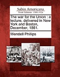 The War for the Union: A Lecture, Delivered in New York and Boston, December, 1861.