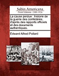 La Cause Perdue: Histoire de La Guerre Des Conf D R S, D'Apr S Des Rapports Officiels Et Des Documents Authentiques.