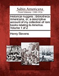Historical Nuggets: Bibliotheca Americana, Or, a Descriptive Account of My Collection of Rare Books Relating to America. Volume 1 of 2