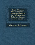 Beati Alphonsi Mariae Ligorii, ... Theologia Moralis in Compendium Redacta... Opera... Andrea Galani, ...
