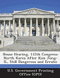 House Hearing, 112th Congress: North Korea After Kim Jong-Il, Still Dangerous and Erratic