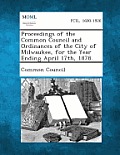 Proceedings of the Common Council and Ordinances of the City of Milwaukee, for the Year Ending April 17th, 1878.