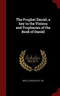 The Prophet Daniel, a Key to the Visions and Prophecies of the Book of Daniel