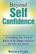 Beyond Self Confidence: Everything You Need to Know to Be Happy and Live the Life You Desire