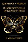 Rebirth of A Woman: Unapologetically Living Your Truth Eugenia Yvette