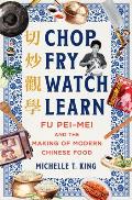 Chop Fry Watch Learn: Fu Pei-Mei and the Making of Modern Chinese Food