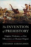 Invention of Prehistory Empire Violence & Our Obsession with Human Origins