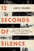 12 Seconds of Silence How a Team of Inventors Tinkerers & Spies Took Down a Nazi Superweapon