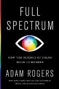 Full Spectrum How the Science of Color Made Us Modern