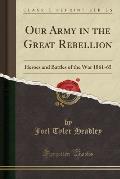Our Army in the Great Rebellion: Heroes and Battles of the War 1861-65 (Classic Reprint)