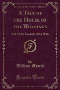 A Tale of the House of the Wolfings: And All the Kindreds of the Mark (Classic Reprint)