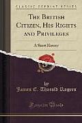 The British Citizen, His Rights and Privileges: A Short History (Classic Reprint)