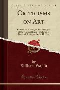 Criticisms on Art: By William Hazlitt, with Catalogues of the Principal Picture Galleries of England, 2D Series, Ed, by His Son (Classic