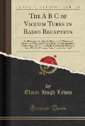 The A B C of Vacuum Tubes in Radio Reception An Elementary & Practical Book on the Theory & Operation of Vacuum Tubes as Detectors & Amplifiers