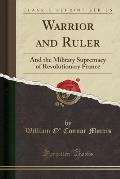 Warrior and Ruler: And the Military Supremacy of Revolutionary France (Classic Reprint)
