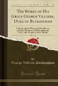 The Works of His Grace George Villiers, Duke of Buckingham, Vol. 1 of 2: Containing His Plays and Miscellanies in Prose and Verse, with Explanatory No