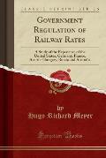 Government Regulation of Railway Rates: A Study of the Experience of the United States, Germany, France, Austria-Hungary, Russia and Australia (Classi