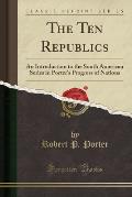 The Ten Republics: An Introduction to the South American Series in Porter's Progress of Nations (Classic Reprint)