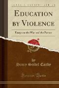 Education by Violence: Essays on the War and the Future (Classic Reprint)