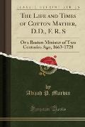 The Life and Times of Cotton Mather, D.D., F. R. S: Or a Boston Minister of Two Centuries Ago, 1663-1728 (Classic Reprint)