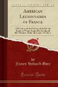 American Legionnaires of France: A Directory of the Citizens of the United States on Whom France Has Conferred Her National Order, the Legion of Honor