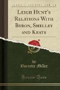 Leigh Hunt's Relations with Byron, Shelley and Keats (Classic Reprint)