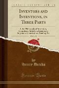 Inventors and Inventions, in Three Parts, Vol. 1 of 3: I, the Philosophy of Invention, Considered Strictly in Relation to Ingenious Contrivances Tendi