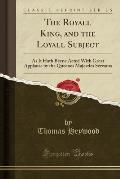 The Royall King, and the Loyall Subject: As It Hath Beene Acted with Great Applause by the Queenes Majesties Servants (Classic Reprint)