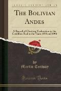 The Bolivian Andes: A Record of Climbing Exploration in the Cordillera Real in the Years 1898 and 1900 (Classic Reprint)