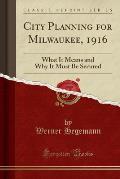 City Planning for Milwaukee, 1916: What It Means and Why It Must Be Secured (Classic Reprint)