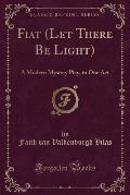 Fiat (Let There Be Light): A Modern Mystery Play, in One Act (Classic Reprint)