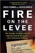 Fire on the Levee The Murder of Henry Glover & the Search for Justice after Hurricane Katrina