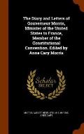 The Diary and Letters of Gouverneur Morris, Minister of the United States to France, Member of the Constitutional Convention. Edited by Anne Cary Morr