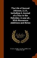 The Life of Samuel Johnson, LL.D., Including a Journal of a Tour to the Hebrides. a New Ed., with Numerous Additions and Notes