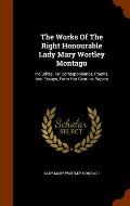 The Works of the Right Honourable Lady Mary Wortley Montagu: Including Her Correspondence, Poems, and Essays, Form Her Genuine Papers