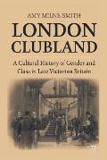 London Clubland: A Cultural History of Gender and Class in Late Victorian Britain