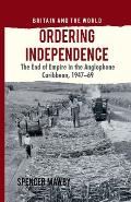 Ordering Independence: The End of Empire in the Anglophone Caribbean, 1947-1969