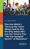 A Study Guide for Sherman Alexie's Because My Father Always Said He Was the Only Indian Who Saw Jimi Hendrix Play The Star-Spangled Banner at Woods