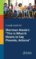 A Study Guide for Sherman Alexie's This Is What It Means to Say Phoenix, Arizona