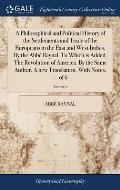 A Philosophical and Political History of the Settlements and Trade of the Europeans in the East and West Indies. By the Abb? Raynal. To Which is Added