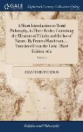 A Short Introduction to Moral Philosophy, in Three Books; Containing the Elements of Ethicks and the law of Nature. By Francis Hutcheson, ... Translat