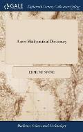 A new Mathematical Dictionary: Wherein is Contain'd, not Only the Explanation of the Bare Terms, but Likewise an History, ... By E. Stone, F.R.S