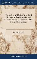 The Analogy of Religion, Natural and Revealed, to the Constitution and Course of Nature. To Which are Added, two Brief Dissertations: ... By Joseph Bu