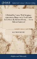 A Method for Prayer, With Scripture-expressions, Proper to be Used Under Each Head. By Matthew Henry, ... A new Edition Corrected
